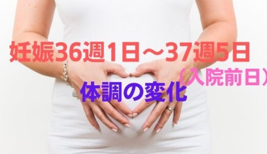 妊娠36週1日～37週5日（入院する前日）の体調の変化