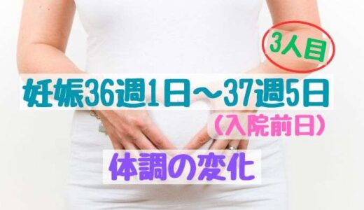 妊娠36週1日〜37週5日（入院前日）までの体調の変化（3人目）